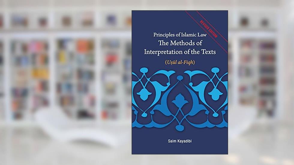 Principles of Islamic Law-The Methods of Interpretation of the Texts: Usul al-Fiqh, written by Saim Kayadibi