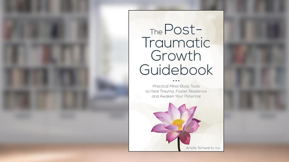 The Post-Traumatic Growth Guidebook: Practical Mind-Body Tools to Heal Trauma, Foster Resilience and Awaken Your Potential, written by Arielle Schwartz