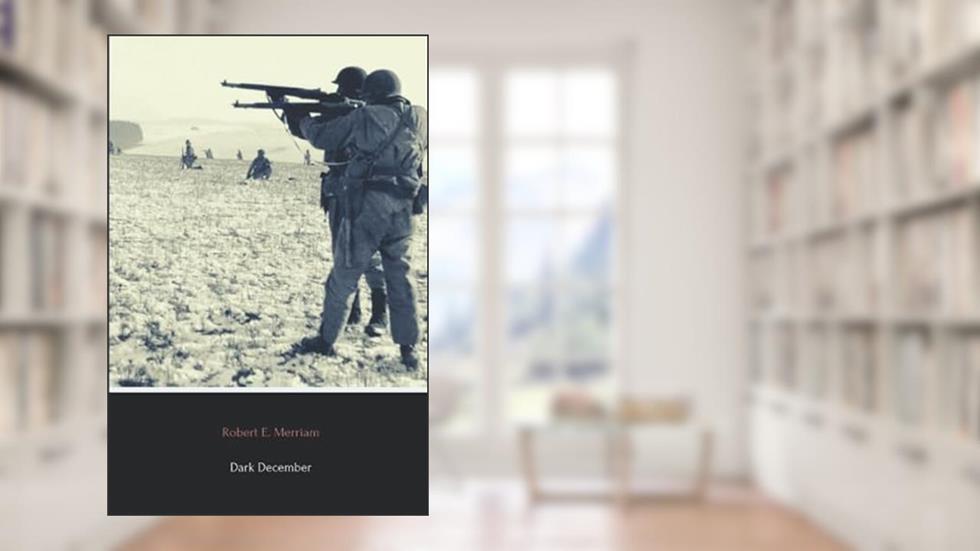 Dark December (Annotated): The Full Account of the Battle of the Bulge, written by Robert E. Merriam