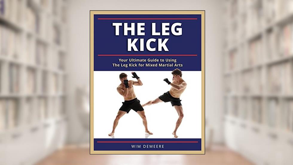 The Leg Kick: Your Ultimate Guide to Using The Leg Kick for Mixed Martial Arts, written by Mr Wim Demeere