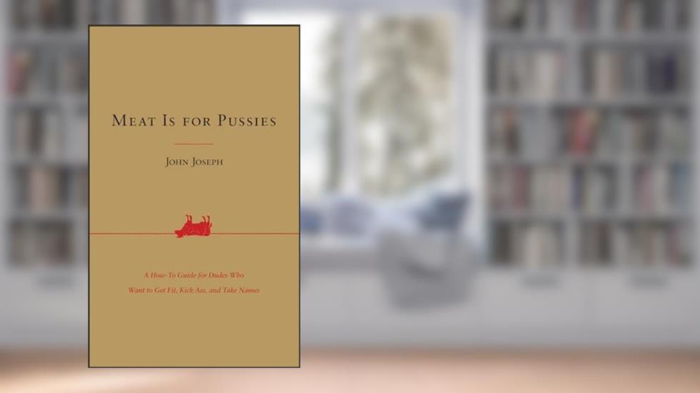 Meat Is for Pussies: A How-To Guide for Dudes Who Want to Get Fit, Kick Ass, and Take Names, written by John Joseph