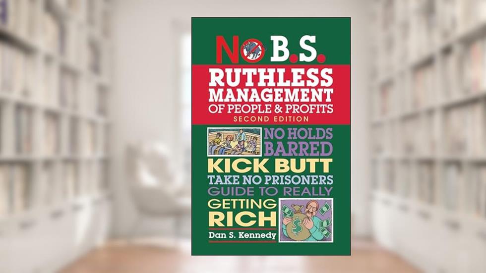 No B.S. Ruthless Management of People and Profits: No Holds Barred, Kick Butt, Take-No-Prisoners Guide to Really Getting Rich, written by Dan S. Kennedy