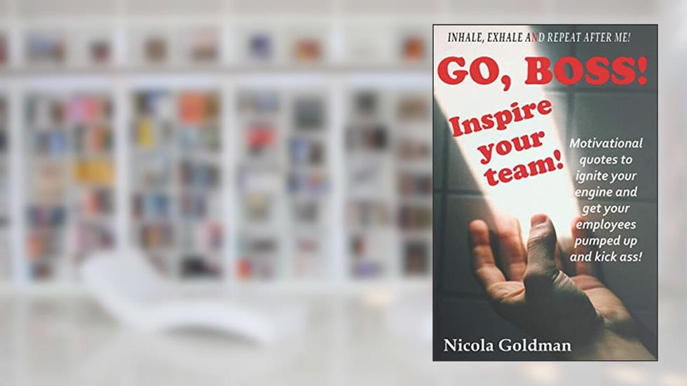 Go Boss! Inspire your team!: Motivational quotes to ignite your engine and get your employees pumped up and kick ass!, written by Nicola Goldman