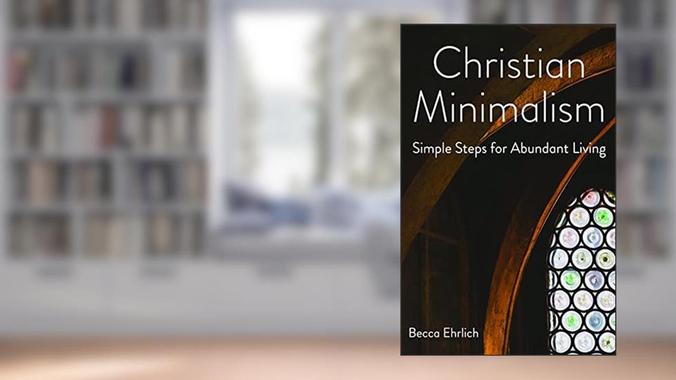 Christian Minimalism: Simple Steps for Abundant Living, written by Becca Ehrlich