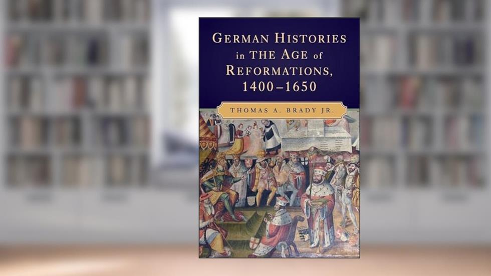 German Histories in the Age of Reformations, 1400-1650, written by Thomas A. Brady Jr.