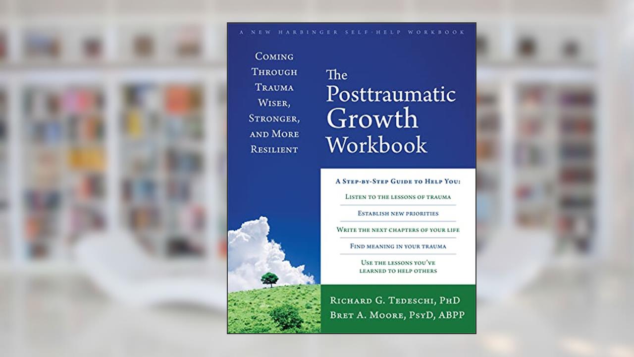 The Posttraumatic Growth Workbook: Coming Through Trauma Wiser, Stronger, and More Resilient, written by Richard G Tedeschi PhD; Bret A Moore