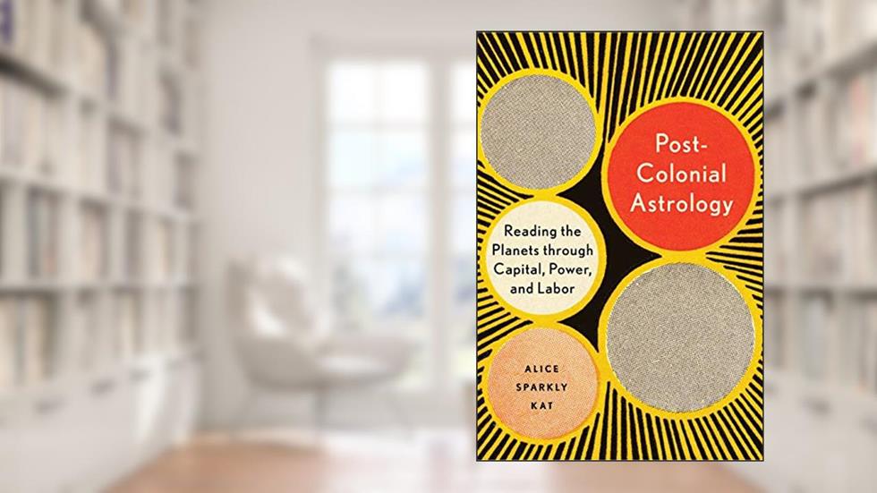 Postcolonial Astrology: Reading the Planets through Capital, Power, and Labor, written by Alice Sparkly Kat