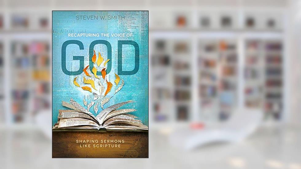 Recapturing the Voice of God: Shaping Sermons Like Scripture, written by Dr. Steven W. Smith