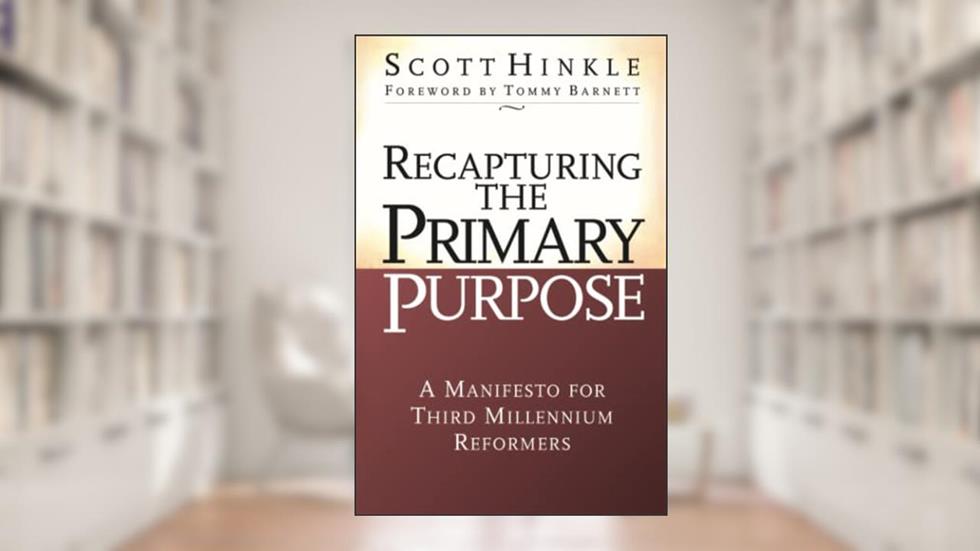 Recapturing the Primary Purpose: A Manifesto for Third Millennium Reformers, written by Scott Hinkle; Scott Hinkle