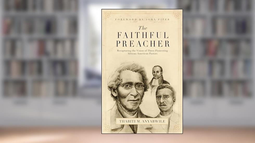 The Faithful Preacher: Recapturing the Vision of Three Pioneering African-American Pastors, written by Thabiti M. Anyabwile