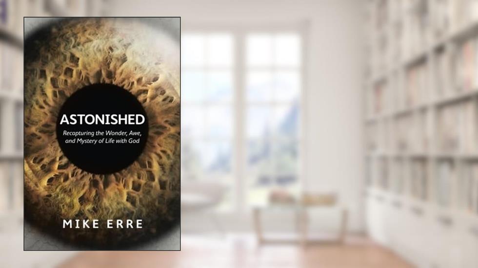 Astonished: Recapturing the Wonder, Awe, and Mystery of Life with God, written by Mike Erre