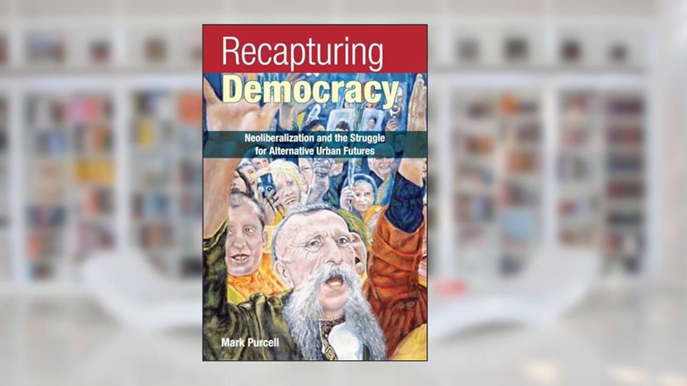 Recapturing Democracy: Neoliberalization and the Struggle for Alternative Urban Futures, written by Mark Purcell