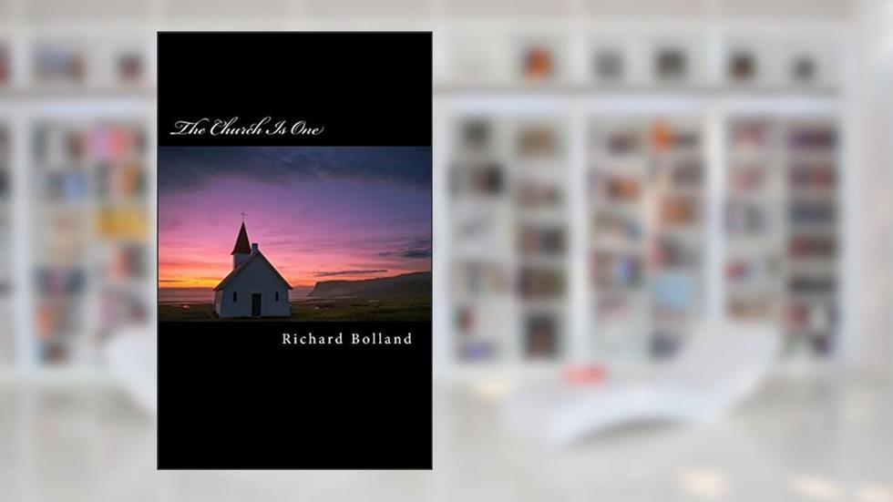 The Church Is One: Recapturing the Lost Unity Christ Intended for His Church On Earth, written by Rev. Richard Anton Bolland