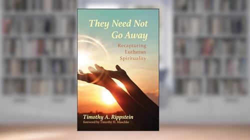 Cover from They Need Not Go Away: Recapturing Lutheran Spirituality, written by Timothy A. Rippstein