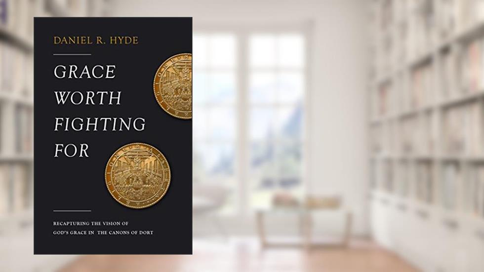Grace Worth Fighting For: Recapturing the Vision of God's Grace in the Canons of Dort, written by Daniel Hyde