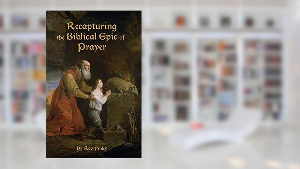 Recapturing the Biblical Epic of Prayer, written by Robert Finley