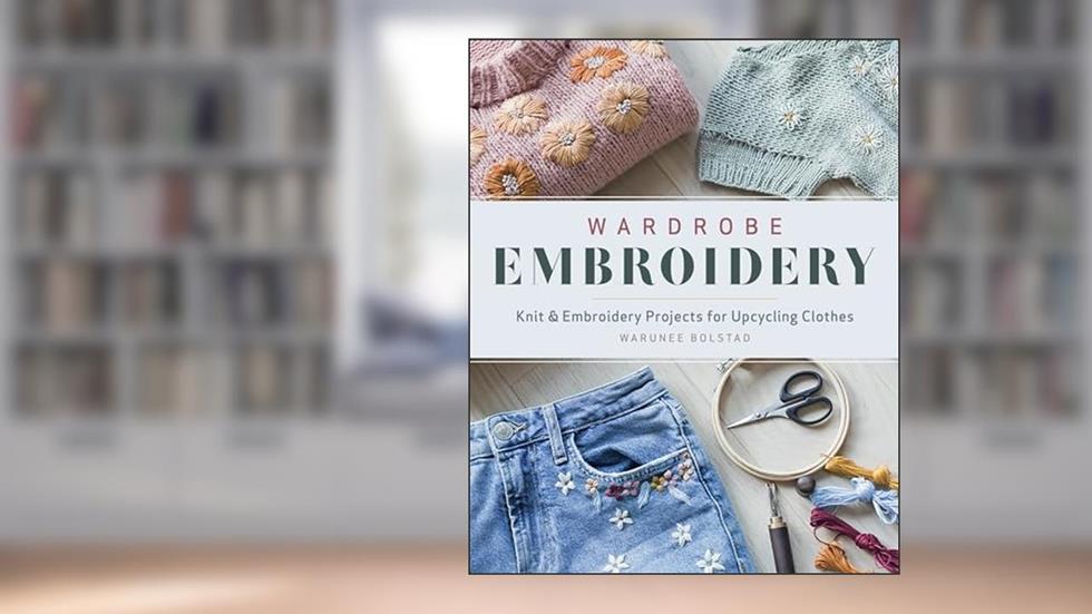 Wardrobe Embroidery: Knit & Embroidery Projects for Upcycling Clothes, written by Warunee Bolstad