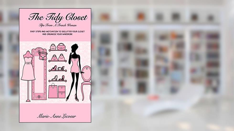 The Tidy Closet: Tips From A French Woman: Easy Steps And Motivation To Declutter Your Closet And Organise Your Wardrobe, written by Marie-Anne Lecoeur