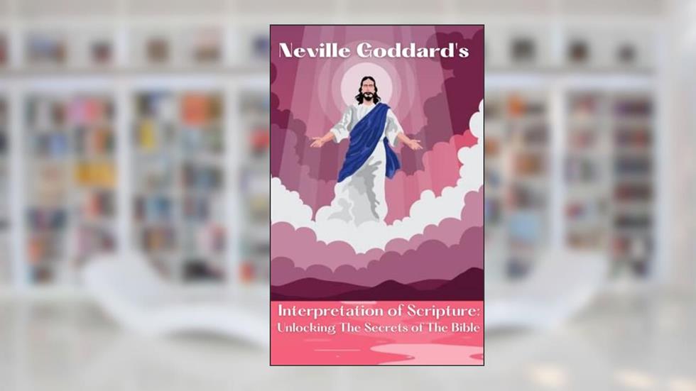Neville Goddard's Interpretation of Scripture: Unlocking The Secrets of The Bible, written by Neville Goddard