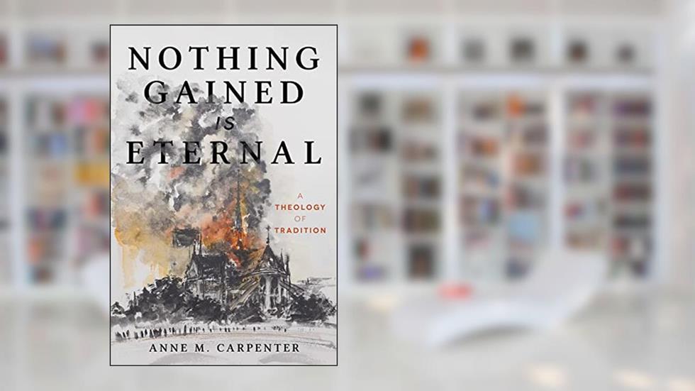 Nothing Gained Is Eternal: A Theology of Tradition, written by Anne M. Carpenter