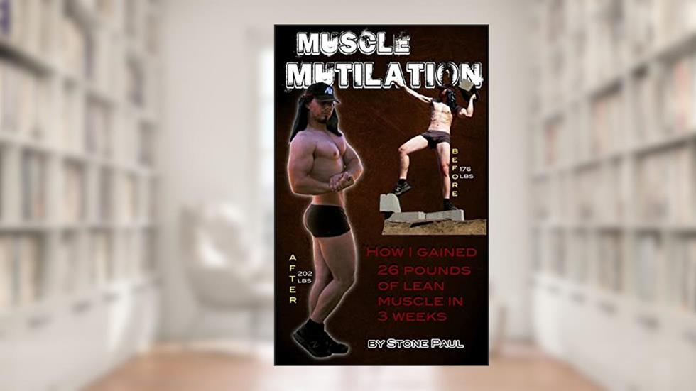 Muscle Mutilation: How I Gained 26 Pounds Of Lean Muscle In 3 Weeks, written by Stone Paul