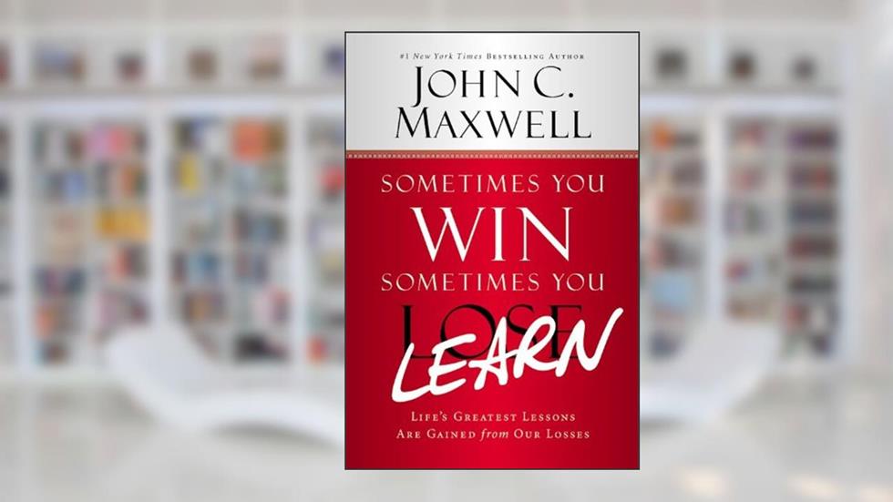 Sometimes You Win--Sometimes You Learn: Life's Greatest Lessons Are Gained from Our Losses, written by John C. Maxwell