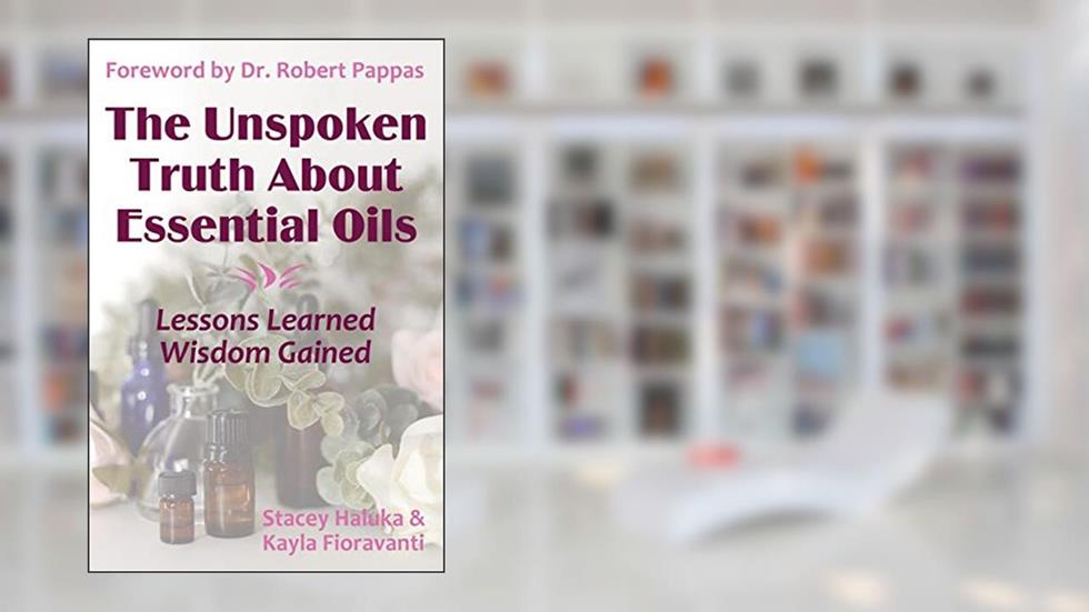 The Unspoken Truth About Essential Oils: Lessons Learned, Wisdom Gained, written by Kayla Fioravanti; Stacey Haluka; Sylla Sheppard-Hanger