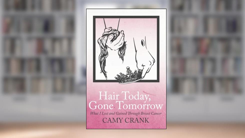 Hair Today, Gone Tomorrow: What I Lost and Gained Through Breast Cancer, written by Camy Crank