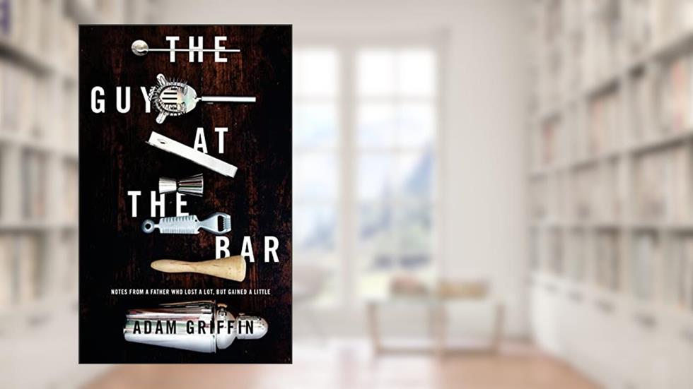 The Guy at the Bar: Notes from a father who lost a lot, but gained a little., written by Adam Griffin