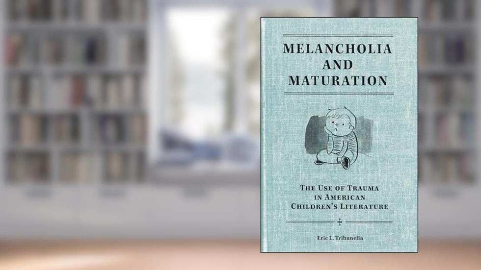 Melancholia and Maturation: The Use of Trauma in American Children's Literature, written by Eric L. Tribunella