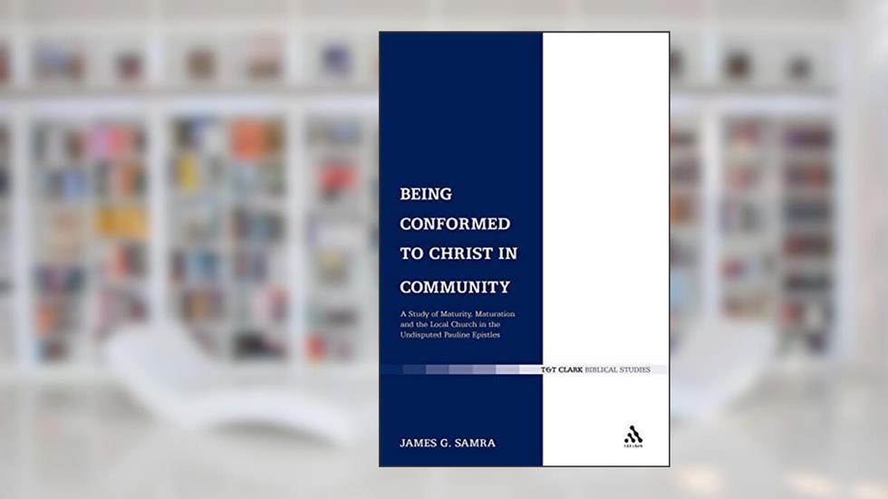 Being Conformed to Christ in Community: A Study of Maturity, Maturation and the Local Church in the Undisputed Pauline Epistles (The Library of New Testament Studies), written by James G. Samra
