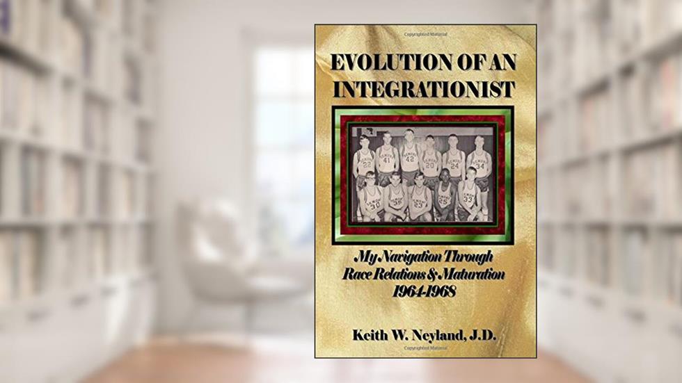 Evolution Of An Integrationist: My Navigation Through Race Relations & Maturation 1964-1968, written by Keith W. Neyland J.D.