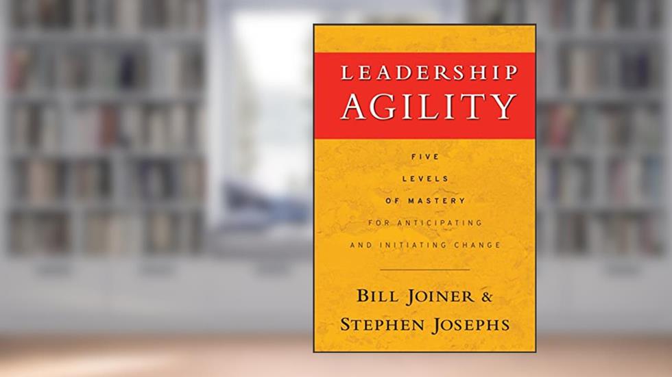 Leadership Agility: Five Levels of Mastery for Anticipating and Initiating Change, written by William B. Joiner; Stephen A. Josephs