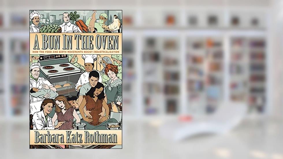 A Bun in the Oven: How the Food and Birth Movements Resist Industrialization, written by Barbara Katz Rothman