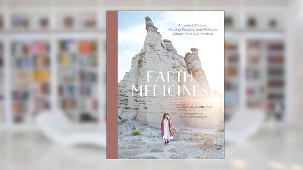 Earth Medicines: Ancestral Wisdom, Healing Recipes, and Wellness Rituals from a Curandera, written by Felicia Cocotzin Ruiz