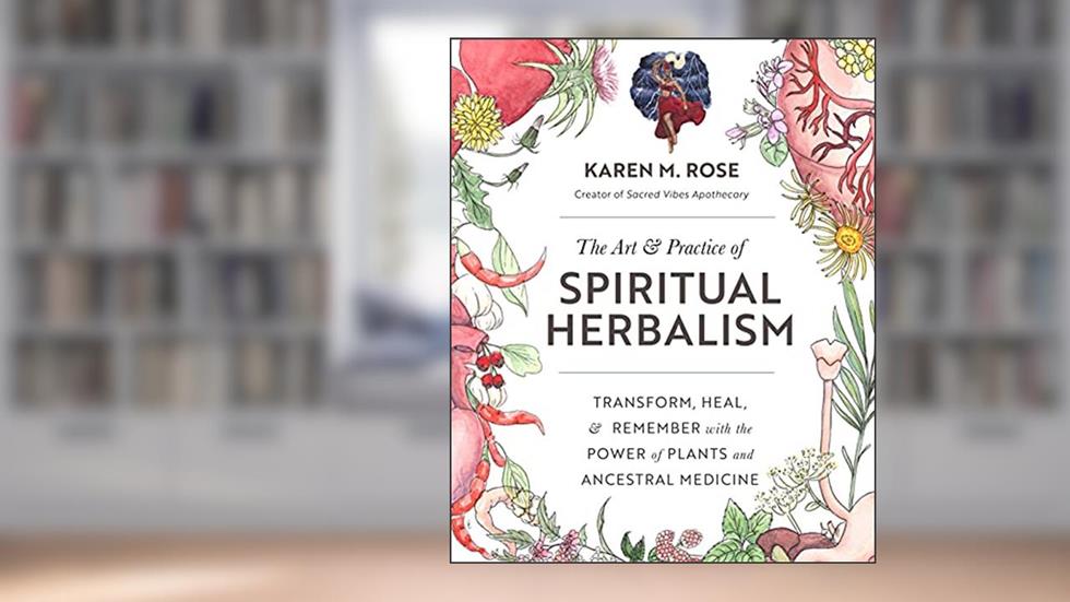 The Art & Practice of Spiritual Herbalism: Transform, Heal, and Remember with the Power of Plants and Ancestral Medicine, written by Karen M. Rose