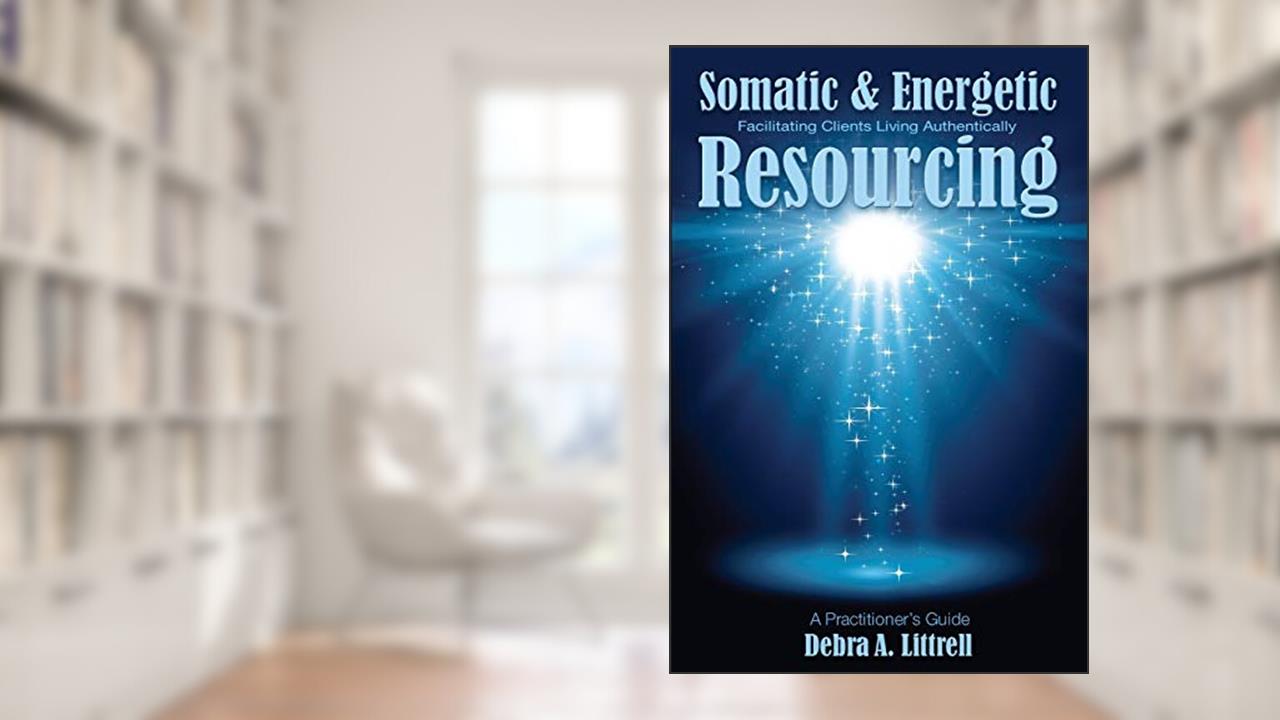 Somatic & Energetic Resourcing: Facilitating Clients Living Authentically, written by Debra a Littrell