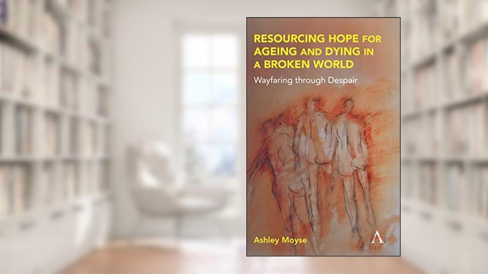 Resourcing Hope for Ageing and Dying in a Broken World: Wayfaring through Despair (Anthem Religion and Society Series), written by Ashley Moyse
