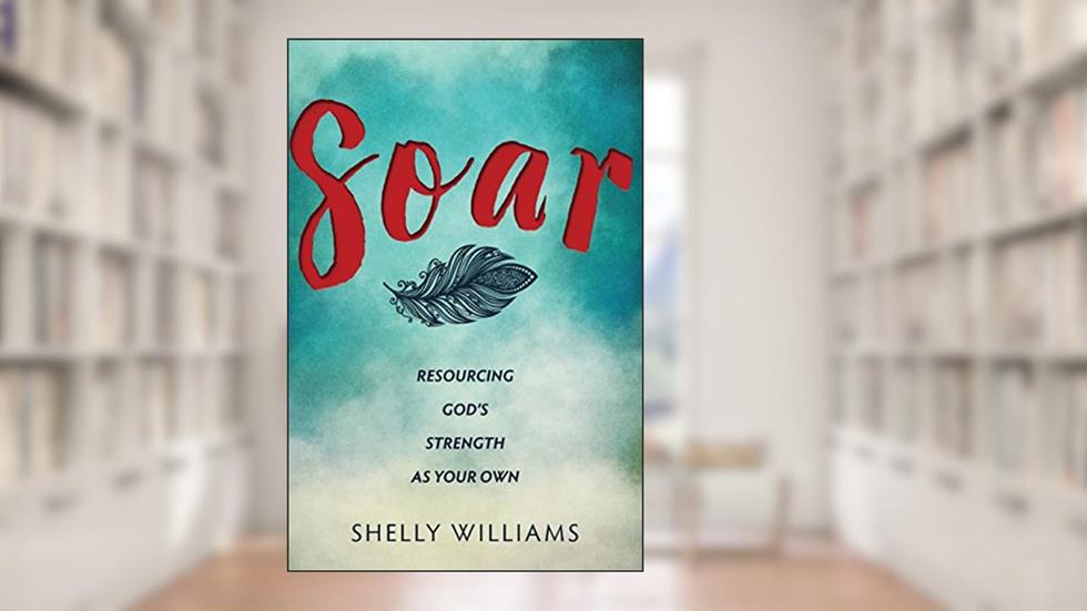 Soar: Resourcing God's Strength As Your Own, written by Shelly Williams