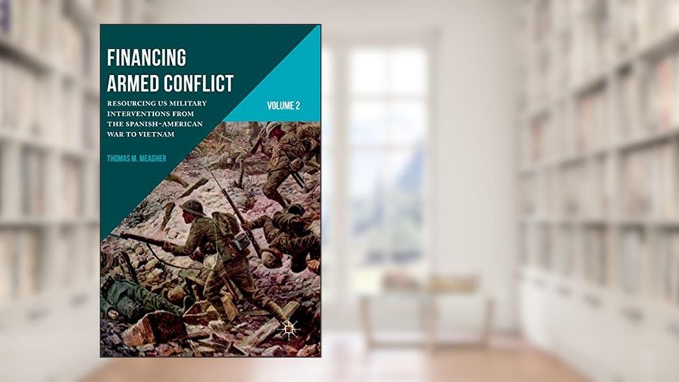 Financing Armed Conflict, Volume 2: Resourcing US Military Interventions from the Spanish-American War to Vietnam, written by Thomas M. Meagher