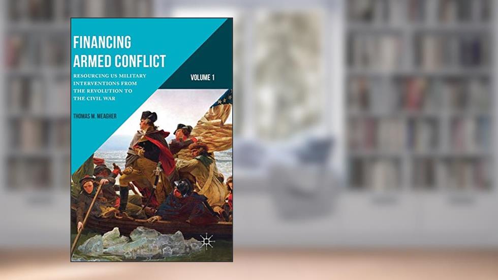 Financing Armed Conflict, Volume 1: Resourcing US Military Interventions from the Revolution to the Civil War, written by Thomas M. Meagher