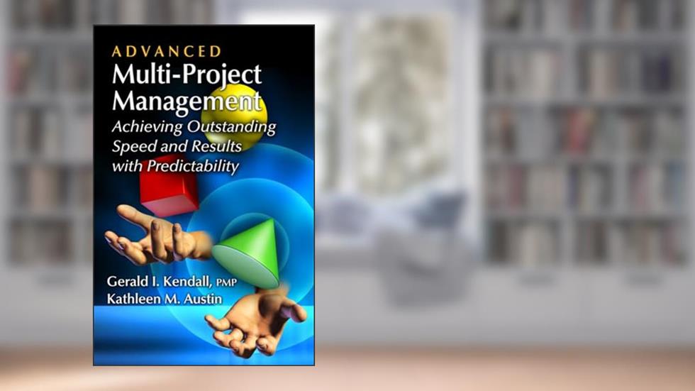 Advanced Multi-Project Management: Achieving Outstanding Speed and Results with Predictability, written by Gerald I. Kendall; Kathleen M. Austin