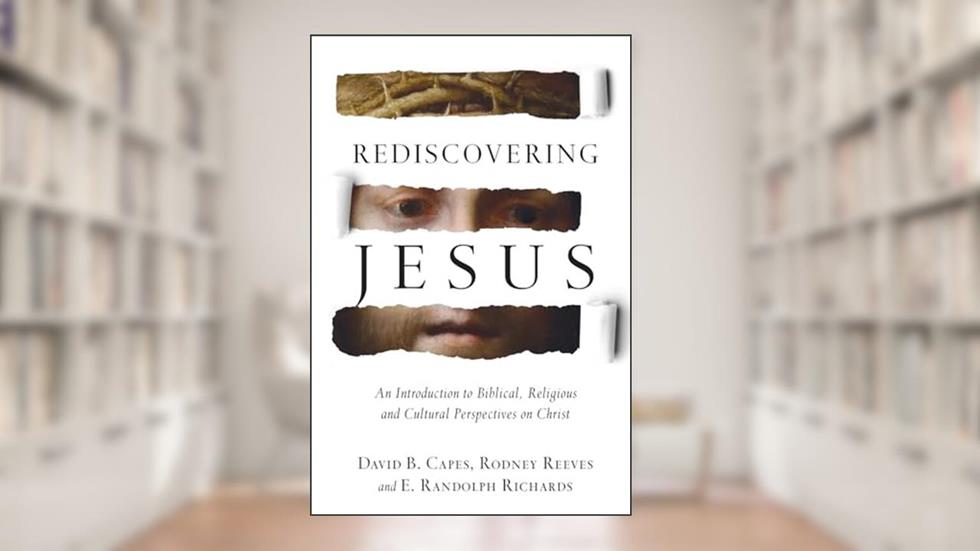 Rediscovering Jesus: An Introduction to Biblical, Religious and Cultural Perspectives on Christ, written by David B. Capes; Rodney Reeves; E. Randolph Richards