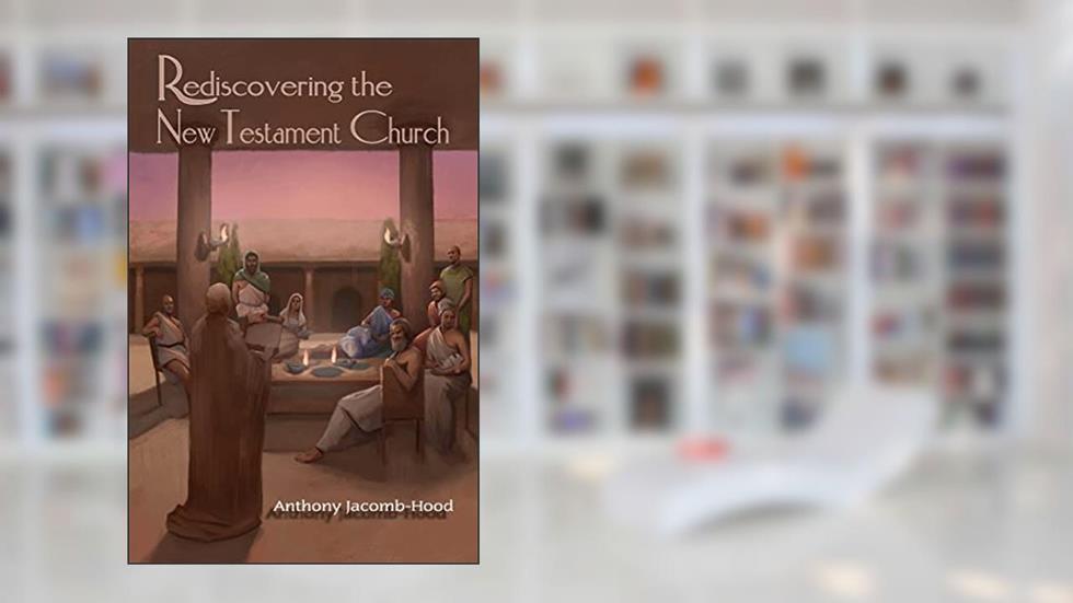 Rediscovering the New Testament Church, written by Anthony Jacomb-Hood