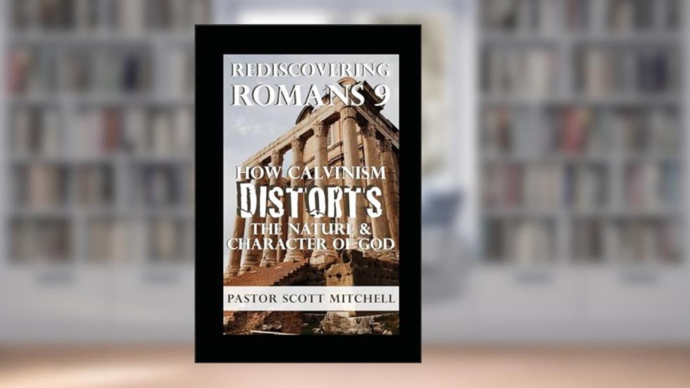 Rediscovering Romans 9: How Calvinism Distorts The Nature And Character Of God, written by Scott Mitchell