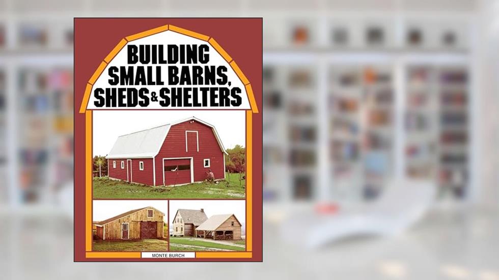 Building Small Barns, Sheds & Shelters, written by Monte Burch