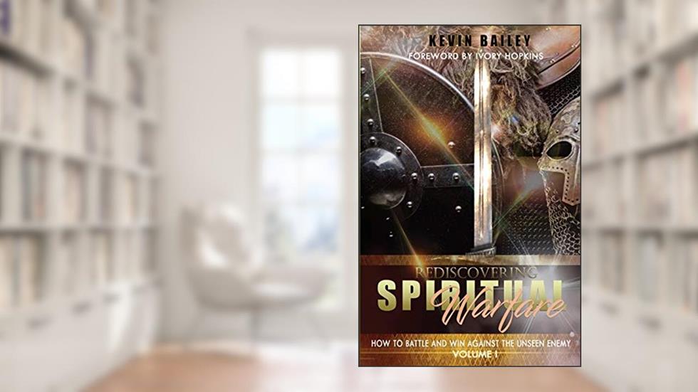 Rediscovering Spiritual Warfare: How to Battle and Win Against the Unseen Enemy, written by Kevin Bailey