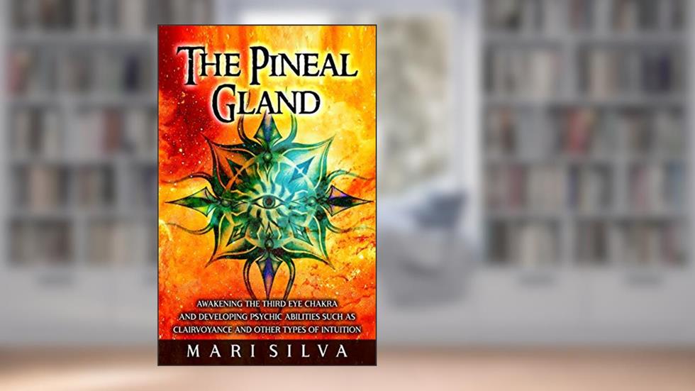 The Pineal Gland: Awakening the Third Eye Chakra and Developing Psychic Abilities such as Clairvoyance and Other Types of Intuition (Third Eye Opening), written by Mari Silva