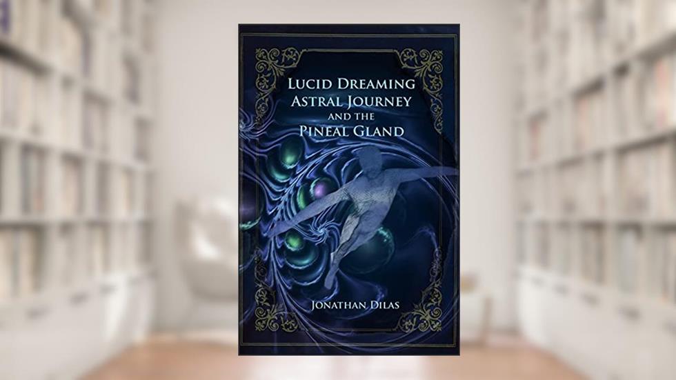 Lucid Dreaming, Astral Journeys and the Pineal Gland: Ways of Expanding Consciousness, written by Jonathan Dilas