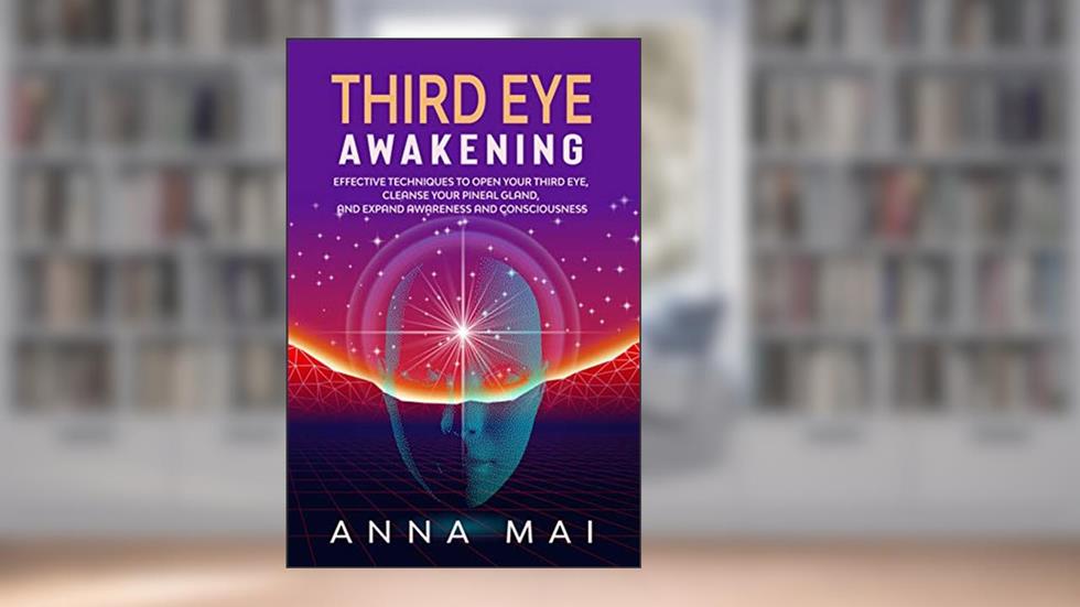 THIRD EYE AWAKENING: Effective Techniques to Open Your Third Eye, Cleanse Your Pineal Gland, and Expand Awareness and Consciousness, written by Anna Mai